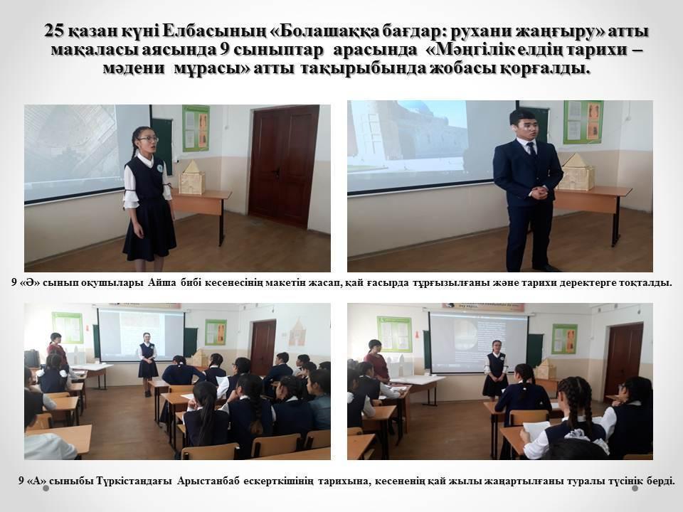 25 қазан күні Елбасының «Болашаққа бағдар: рухани жаңғыру» атты мақаласы аясында 9 сыныптар  арасында  «Мәңгілік елдің тарихи – мәдени  мұрасы» атты тақырыбында жобасы қорғалды